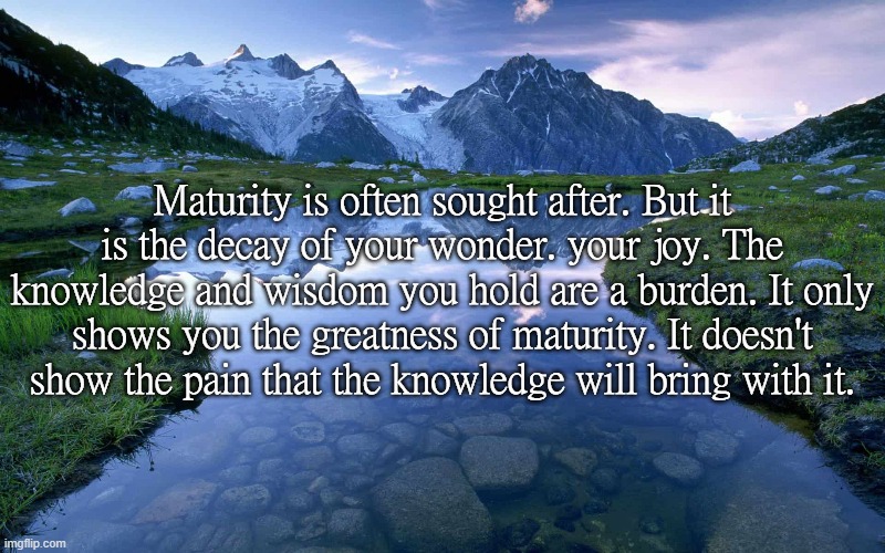 Maturity is often sought after. But it is the decay of your wonder. your joy. The knowledge and wisdom you hold are a burden. It only shows you the greatness of maturity. It doesn't show the pain that the knowledge will bring with it. | made w/ Imgflip meme maker