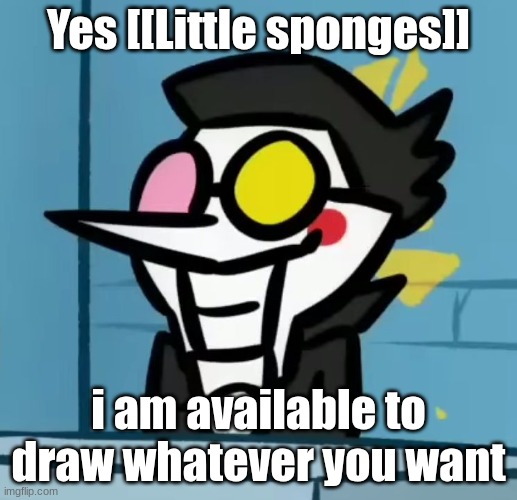 Yes [[Little sponges]]; i am available to draw whatever you want | made w/ Imgflip meme maker