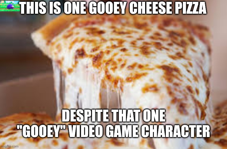 Gooey and gooey pizza | THIS IS ONE GOOEY CHEESE PIZZA; DESPITE THAT ONE "GOOEY" VIDEO GAME CHARACTER | image tagged in gooey cheesey pizza,memes,funny,kirby | made w/ Imgflip meme maker
