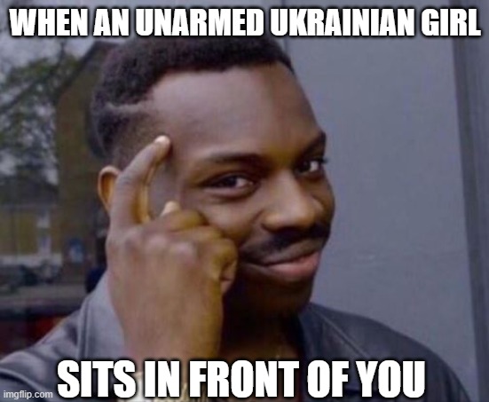 *Reaches in pocket* | WHEN AN UNARMED UKRAINIAN GIRL; SITS IN FRONT OF YOU | image tagged in black guy pointing at head | made w/ Imgflip meme maker
