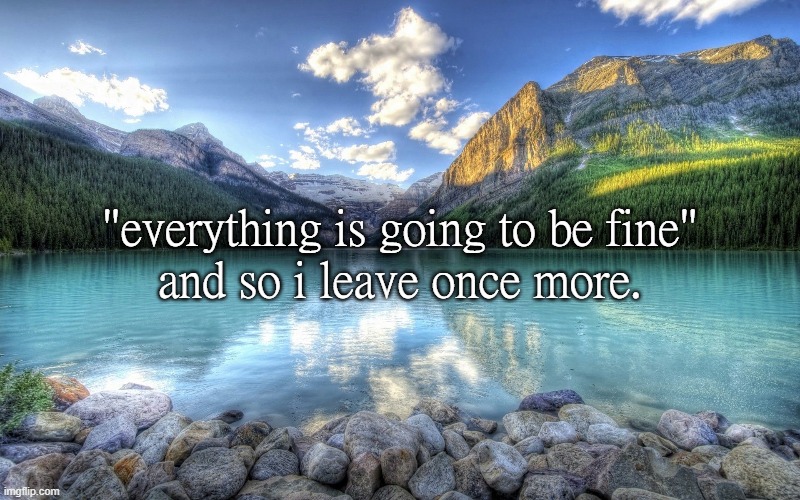 "everything is going to be fine"
and so i leave once more. | made w/ Imgflip meme maker