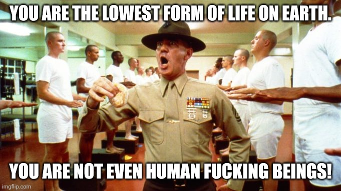 Sergeant R. Lee Emry | YOU ARE THE LOWEST FORM OF LIFE ON EARTH. YOU ARE NOT EVEN HUMAN FUCKING BEINGS! | image tagged in sergeant r lee emry | made w/ Imgflip meme maker