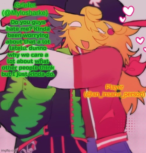 feel like its cuz of mainly interests and shi like identity. | Do you guys hate me? Kinda been worrying about that a lot latelu. dunno why we care a lot about what other people think but I just kinda do. | image tagged in griefer and insane shared temp | made w/ Imgflip meme maker