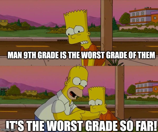 Worst day of my life | MAN 9TH GRADE IS THE WORST GRADE OF THEM IT'S THE WORST GRADE SO FAR! | image tagged in worst day of my life | made w/ Imgflip meme maker