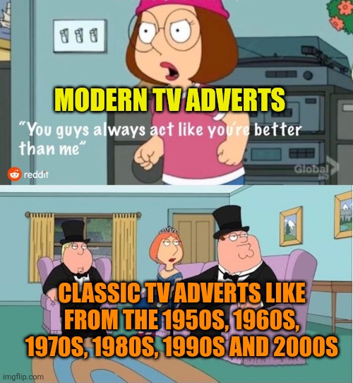 Modern TV adverts are always rubbish | MODERN TV ADVERTS; CLASSIC TV ADVERTS LIKE FROM THE 1950S, 1960S, 1970S, 1980S, 1990S AND 2000S | image tagged in you guys always act like you're better than me,tv ads,modern ads suck,classic vs modern | made w/ Imgflip meme maker
