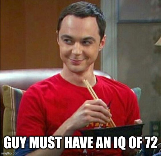 GUY MUST HAVE AN IQ OF 72 | image tagged in sheldon chinese food | made w/ Imgflip meme maker