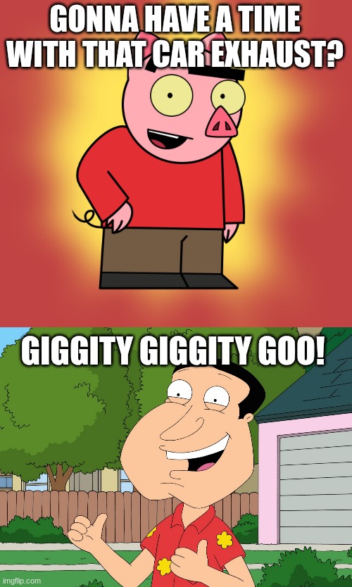 Hole's a hole! | GONNA HAVE A TIME WITH THAT CAR EXHAUST? GIGGITY GIGGITY GOO! | image tagged in quagmire family guy,spanky ham,drawn together | made w/ Imgflip meme maker