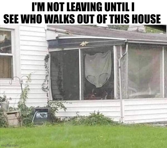 I'm Not Leaving Until I See Who Walks Out Of This House | I'M NOT LEAVING UNTIL I SEE WHO WALKS OUT OF THIS HOUSE | image tagged in chrisjoines1 | made w/ Imgflip meme maker