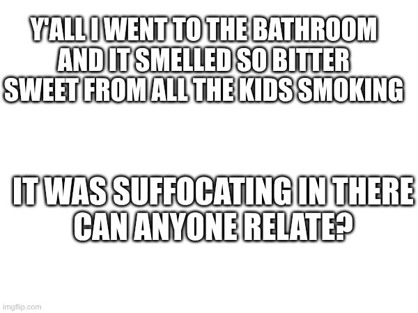 it was crowded too and they all were hitting those vapes | Y'ALL I WENT TO THE BATHROOM AND IT SMELLED SO BITTER SWEET FROM ALL THE KIDS SMOKING; IT WAS SUFFOCATING IN THERE
CAN ANYONE RELATE? | made w/ Imgflip meme maker
