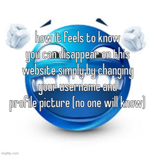 happy blue guy | how it feels to know you can disappear on this website simply by changing your username and profile picture (no one will know) | image tagged in happy blue guy | made w/ Imgflip meme maker