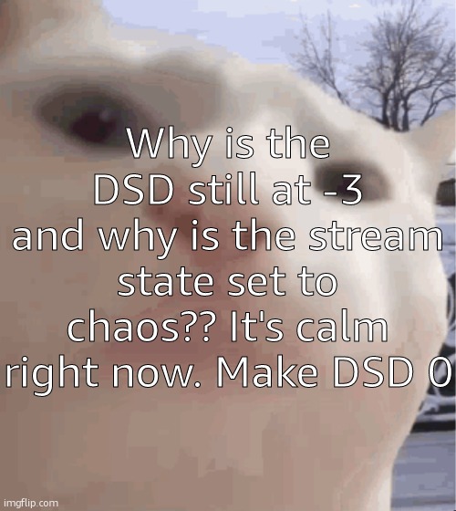 Me when the | Why is the DSD still at -3 and why is the stream state set to chaos?? It's calm right now. Make DSD 0 | image tagged in i showed you my,sans of topic | made w/ Imgflip meme maker