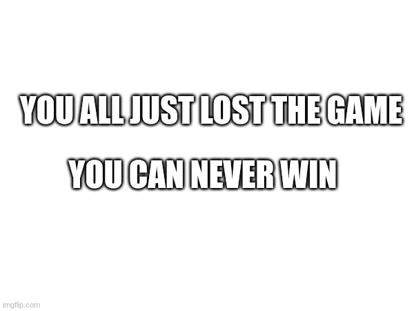 join us | YOU ALL JUST LOST THE GAME; YOU CAN NEVER WIN | image tagged in the game,the  game,the   game,the     game,the      game,the        game | made w/ Imgflip meme maker