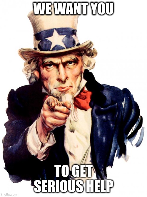 Uncle Sam | WE WANT YOU; TO GET SERIOUS HELP | image tagged in memes,uncle sam | made w/ Imgflip meme maker