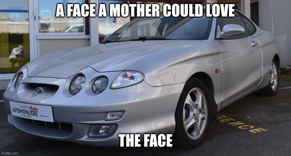 Hyundai coupe | A FACE A MOTHER COULD LOVE; THE FACE | image tagged in hyundai coupe | made w/ Imgflip meme maker