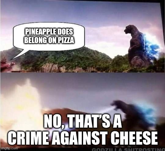 I honestly agree with Godzilla | PINEAPPLE DOES BELONG ON PIZZA; NO, THAT’S A CRIME AGAINST CHEESE | image tagged in godzilla hates x | made w/ Imgflip meme maker