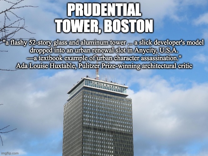 Ada Louise Huxtable on Prudential Tower, Boston | PRUDENTIAL TOWER, BOSTON; "a flashy 52-story glass and aluminum tower ... a slick developer's model 

dropped into an urban renewal slot in Anycity, U.S.A.

—a textbook example of urban character assassination."

Ada Louise Huxtable, Pulitzer Prize-winning architectural critic | image tagged in architecture,boston,ugly | made w/ Imgflip meme maker