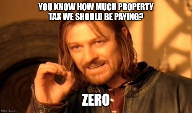 Property Taxes | YOU KNOW HOW MUCH PROPERTY TAX WE SHOULD BE PAYING? ZERO | image tagged in memes,one does not simply | made w/ Imgflip meme maker