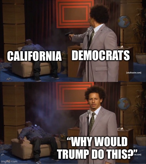 Who Killed California | DEMOCRATS; CALIFORNIA; “WHY WOULD TRUMP DO THIS?” | image tagged in memes,who killed hannibal | made w/ Imgflip meme maker