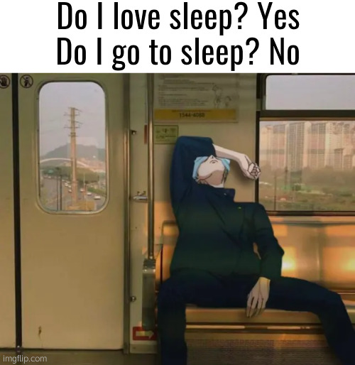 . | Do I love sleep? Yes
Do I go to sleep? No | image tagged in sad gojo on train | made w/ Imgflip meme maker