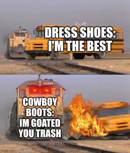 the shoes I wear | DRESS SHOES: I'M THE BEST; COWBOY BOOTS: IM GOATED YOU TRASH | image tagged in a train hitting a school bus | made w/ Imgflip meme maker