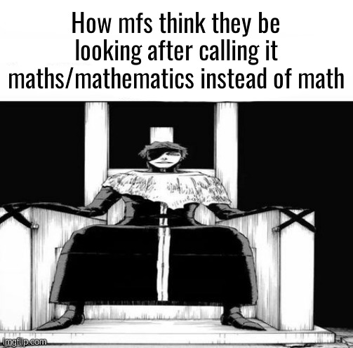 Be the reason why somebody gave up today | How mfs think they be looking after calling it maths/mathematics instead of math | image tagged in be the reason why somebody gave up today | made w/ Imgflip meme maker