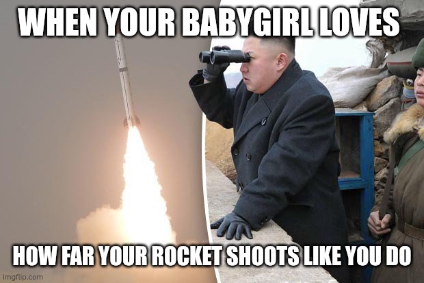Kim Jong Un Rocket bro | WHEN YOUR BABYGIRL LOVES; HOW FAR YOUR ROCKET SHOOTS LIKE YOU DO | image tagged in kim jong un rocket launch,memes,meme,savage | made w/ Imgflip meme maker