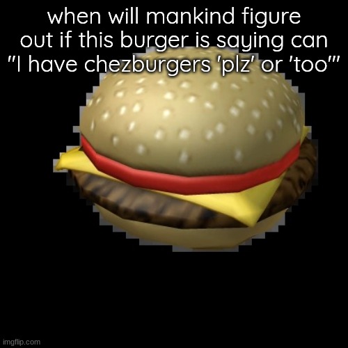 chezburger | when will mankind figure out if this burger is saying can "I have chezburgers 'plz' or 'too'" | image tagged in chezburger | made w/ Imgflip meme maker