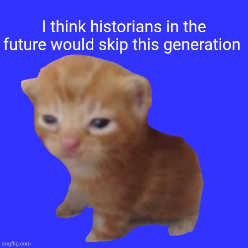 Yeah tho | I think historians in the future would skip this generation | image tagged in memes,cat,history,oh hell nah not my son | made w/ Imgflip meme maker