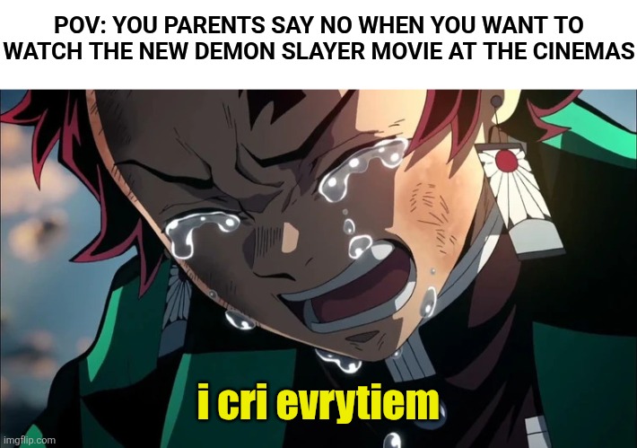 :V | POV: YOU PARENTS SAY NO WHEN YOU WANT TO WATCH THE NEW DEMON SLAYER MOVIE AT THE CINEMAS; i cri evrytiem | image tagged in tanjiro crying,why,bruh,nooooooooo,demon slayer,memes | made w/ Imgflip meme maker