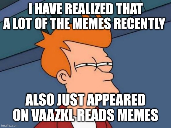 Futurama Fry | I HAVE REALIZED THAT A LOT OF THE MEMES RECENTLY; ALSO JUST APPEARED ON VAAZKL READS MEMES | image tagged in memes,futurama fry | made w/ Imgflip meme maker