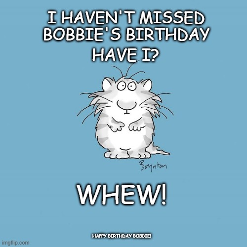 Happy Birthday Bobbie | I HAVEN'T MISSED BOBBIE'S BIRTHDAY; HAVE I? WHEW! HAPPY BIRTHDAY BOBBIE! | image tagged in happy birthday,bobbie,boynton,cat | made w/ Imgflip meme maker
