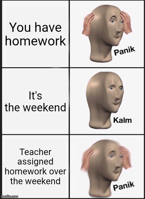 :) | You have homework; It's the weekend; Teacher assigned homework over the weekend | image tagged in memes,panik kalm panik | made w/ Imgflip meme maker