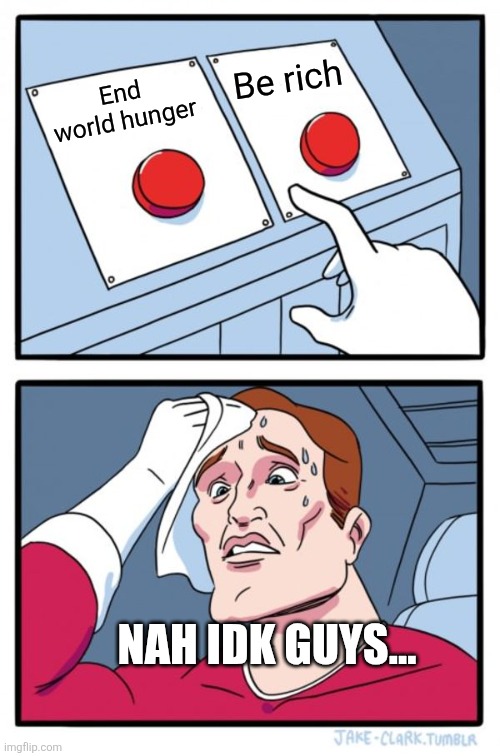 Two Buttons | Be rich; End world hunger; NAH IDK GUYS... | image tagged in memes,two buttons | made w/ Imgflip meme maker