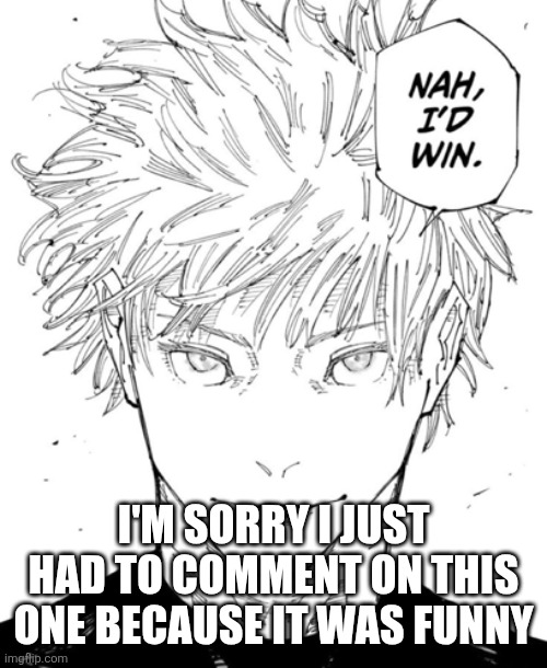 nah id win | I'M SORRY I JUST HAD TO COMMENT ON THIS ONE BECAUSE IT WAS FUNNY | image tagged in nah id win | made w/ Imgflip meme maker