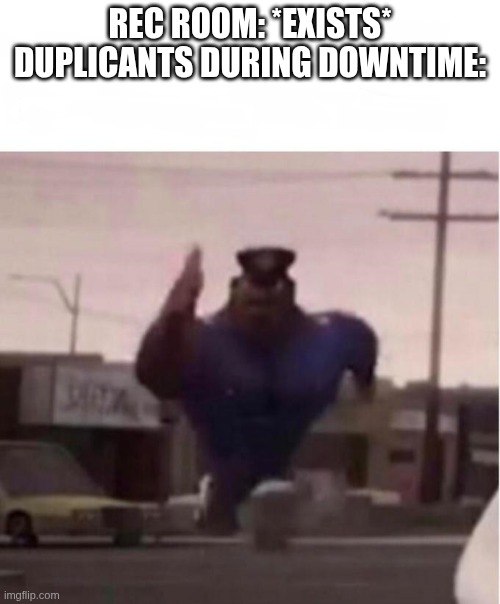 Officer Earl Running | REC ROOM: *EXISTS*
DUPLICANTS DURING DOWNTIME: | image tagged in officer earl running,oxygen not included | made w/ Imgflip meme maker