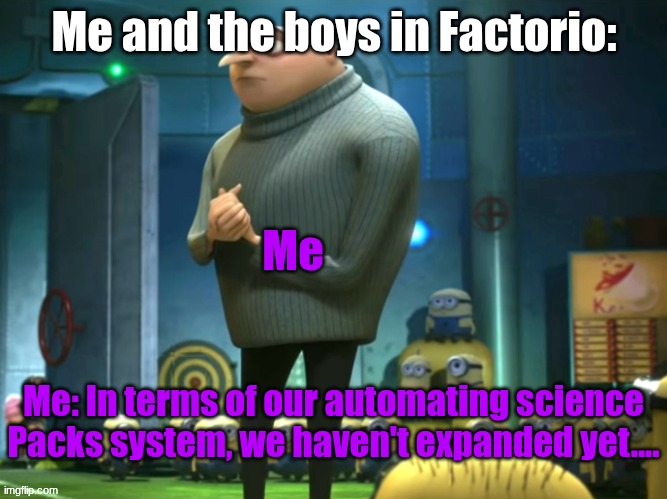 Everyone knows what happens when you're automating all the science packs and you forget about the rest of them in Factorio | Me and the boys in Factorio:; Me; Me: In terms of our automating science Packs system, we haven't expanded yet.... | image tagged in in terms of money we have no money | made w/ Imgflip meme maker