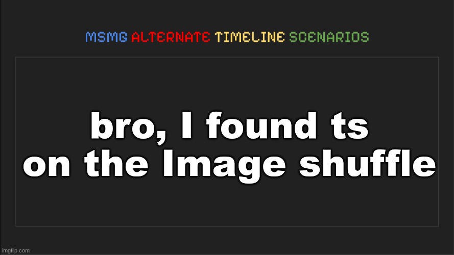 MSMG: Alternate Timeline Scenarios | bro, I found ts on the Image shuffle | image tagged in msmg alternate timeline scenarios | made w/ Imgflip meme maker