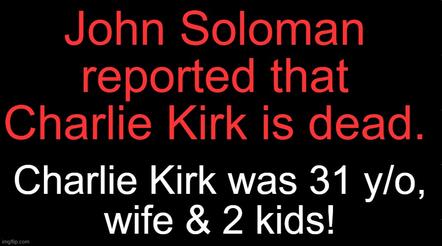Real America's Voice reported the devastating news. | John Soloman 

reported that 

Charlie Kirk is dead. Charlie Kirk was 31 y/o, 
wife & 2 kids! | image tagged in john soloman,charlie kirk is dead,so sad,no reason,conservative values make america great again,tears | made w/ Imgflip meme maker