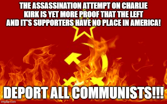 THEIR KIND HAS NO PLACE HERE!!! | THE ASSASSINATION ATTEMPT ON CHARLIE KIRK IS YET MORE PROOF THAT THE LEFT AND IT'S SUPPORTERS HAVE NO PLACE IN AMERICA! DEPORT ALL COMMUNISTS!!! | image tagged in soviet flag,socialism,communism,marxism,fascism | made w/ Imgflip meme maker