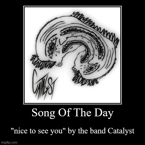 song of the day! | Song Of The Day | "nice to see you" by the band Catalyst | image tagged in funny,demotivationals,catalyst,band,music,songs | made w/ Imgflip demotivational maker