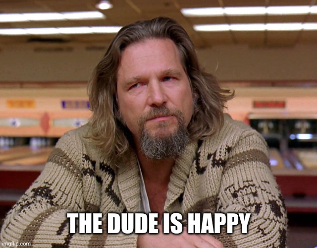 Jeff Bridges The Dude looking thoughtful | THE DUDE IS HAPPY | image tagged in jeff bridges the dude looking thoughtful | made w/ Imgflip meme maker