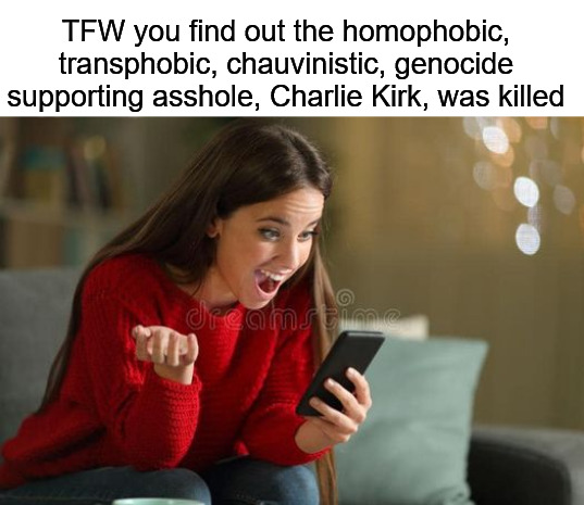"I think empathy is a new age term that definitely does a lot of damage" -Charlie Kirk | TFW you find out the homophobic, transphobic, chauvinistic, genocide supporting asshole, Charlie Kirk, was killed | image tagged in happy woman on cell phone,charlie kirk,current events,good news everyone | made w/ Imgflip meme maker
