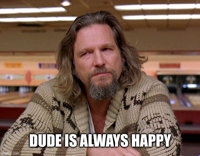 Jeff Bridges The Dude looking thoughtful | DUDE IS ALWAYS HAPPY | image tagged in jeff bridges the dude looking thoughtful | made w/ Imgflip meme maker