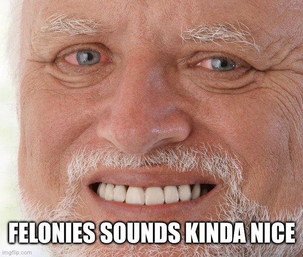 Hide the Pain Harold | FELONIES SOUNDS KINDA NICE | image tagged in hide the pain harold | made w/ Imgflip meme maker