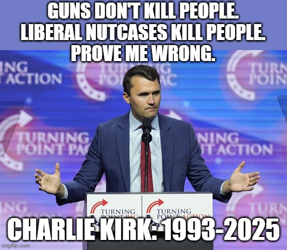 RIP: Charlie Kirk | GUNS DON'T KILL PEOPLE.
LIBERAL NUTCASES KILL PEOPLE.
PROVE ME WRONG. CHARLIE KIRK: 1993-2025 | image tagged in liberals,violence | made w/ Imgflip meme maker