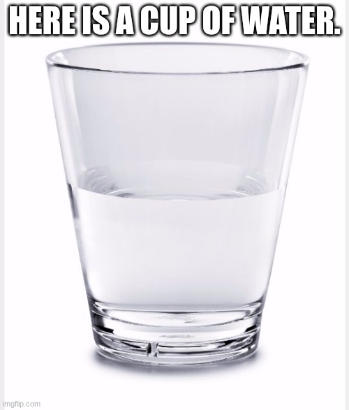 now we wait for a war in the comments | HERE IS A CUP OF WATER. | image tagged in glass of water | made w/ Imgflip meme maker