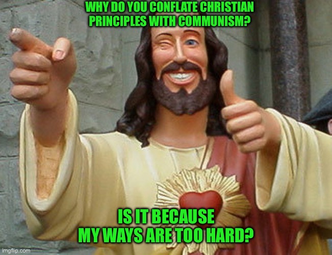 Jesus Buddy | WHY DO YOU CONFLATE CHRISTIAN PRINCIPLES WITH COMMUNISM? IS IT BECAUSE MY WAYS ARE TOO HARD? | image tagged in jesus buddy | made w/ Imgflip meme maker
