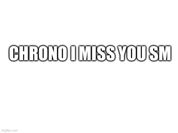 please come back | CHRONO I MISS YOU SM | made w/ Imgflip meme maker