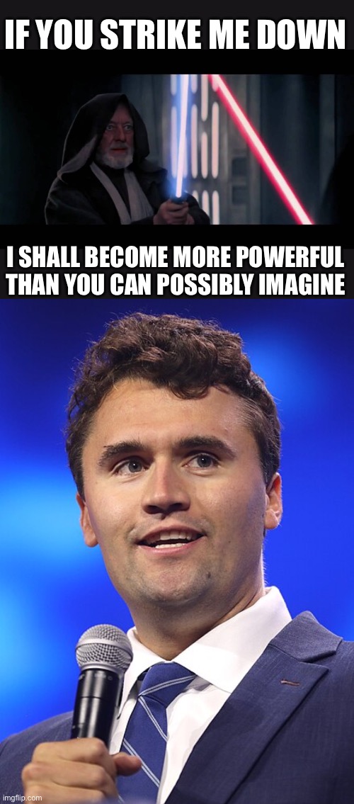 Charlie Kirk, founder of Turning Point USA | IF YOU STRIKE ME DOWN; I SHALL BECOME MORE POWERFUL THAN YOU CAN POSSIBLY IMAGINE | image tagged in obi wan - if you strike me down i will become more powerful th,charlie kirk | made w/ Imgflip meme maker