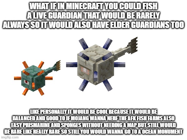 WHAT IF IN MINECRAFT YOU COULD FISH A LIVE GUARDIAN THAT WOULD BE RARELY ALWAYS SO IT WOULD ALSO HAVE ELDER GUARDIANS TOO; LIKE PERSONALLY IT WOULD BE COOL BECAUSE IT WOULD BE BALANCED AND GOOD TO IF MOJANG WANNA NERF THE AFK FISH FARMS ALSO EASY PRISMARINE AND SPONGES WITHOUT NEEDING A MAP BUT STILL WOULD BE RARE LIKE REALLY RARE SO STILL YOU WOULD WANNA GO TO A OCEAN MONUMENT | made w/ Imgflip meme maker